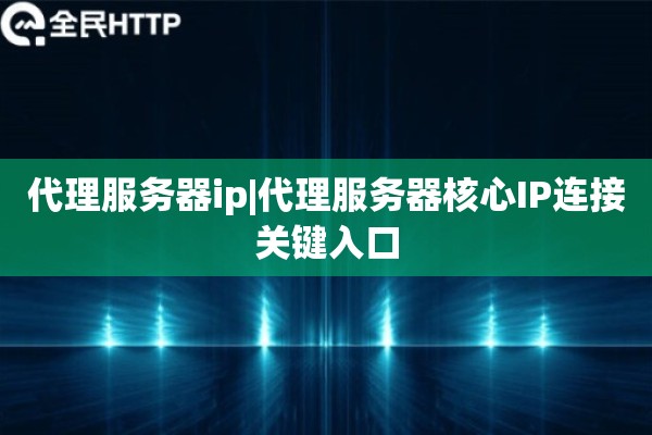 代理服务器ip|代理服务器核心IP连接关键入口