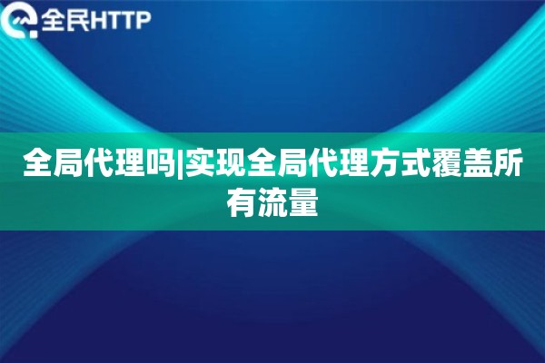 全局代理吗|实现全局代理方式覆盖所有流量
