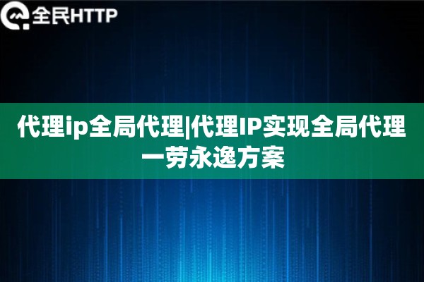 代理ip全局代理|代理IP实现全局代理一劳永逸方案