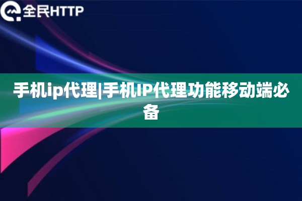手机ip代理|手机IP代理功能移动端必备