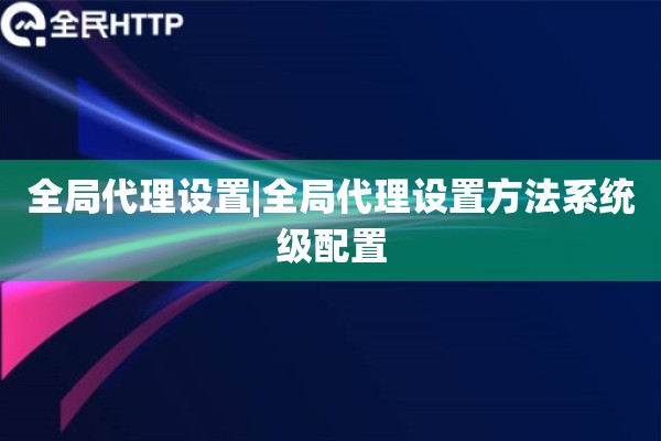 全局代理设置|全局代理设置方法系统级配置