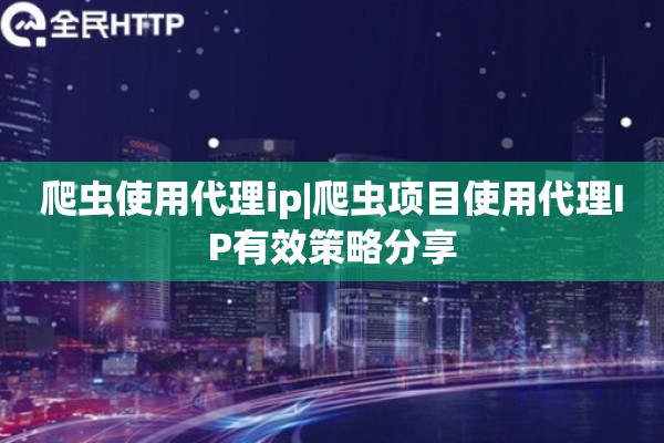 爬虫使用代理ip|爬虫项目使用代理IP有效策略分享