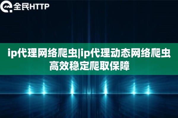 ip代理网络爬虫|ip代理动态网络爬虫高效稳定爬取保障
