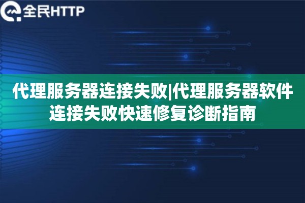 代理服务器连接失败|代理服务器软件连接失败快速修复诊断指南