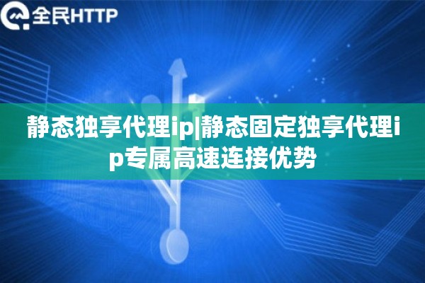 静态独享代理ip|静态固定独享代理ip专属高速连接优势