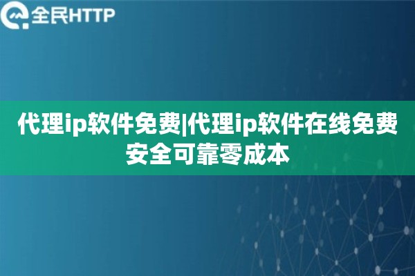 代理ip软件免费|代理ip软件在线免费安全可靠零成本