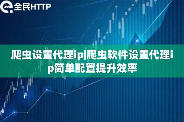 爬虫设置代理ip|爬虫软件设置代理ip简单配置提升效率