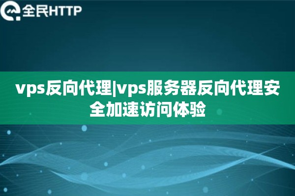 vps反向代理|vps服务器反向代理安全加速访问体验
