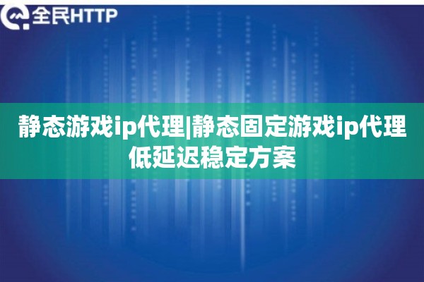静态游戏ip代理|静态固定游戏ip代理低延迟稳定方案