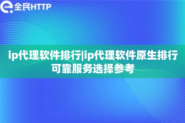 ip代理软件排行|ip代理软件原生排行可靠服务选择参考