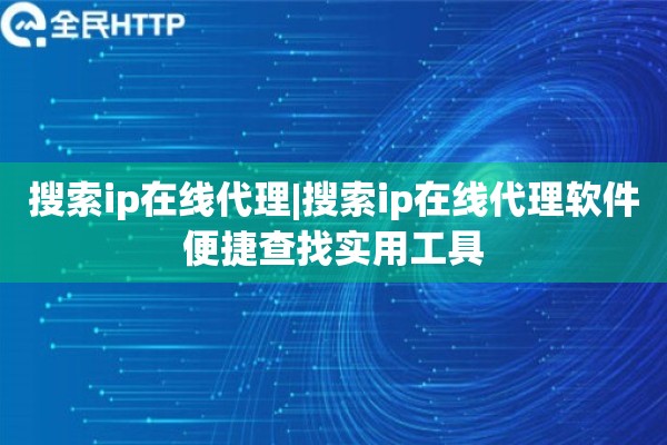 搜索ip在线代理|搜索ip在线代理软件便捷查找实用工具