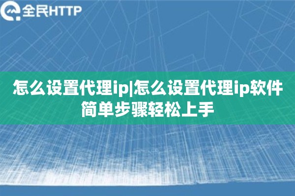 怎么设置代理ip|怎么设置代理ip软件简单步骤轻松上手