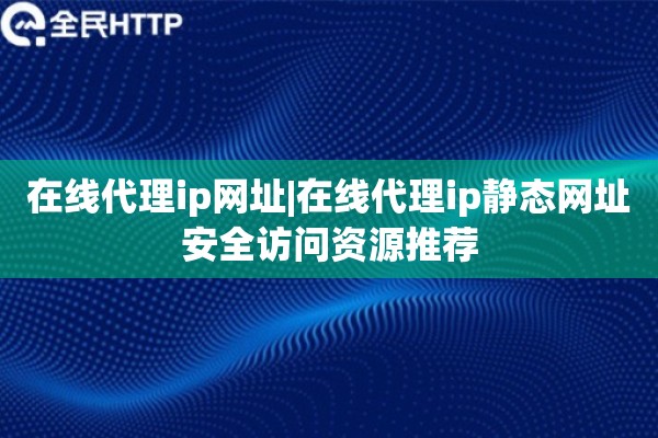 在线代理ip网址|在线代理ip静态网址安全访问资源推荐