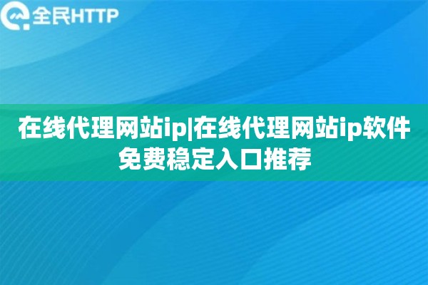 在线代理网站ip|在线代理网站ip软件免费稳定入口推荐