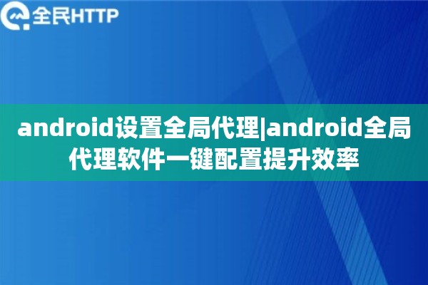 android设置全局代理|android全局代理软件一键配置提升效率