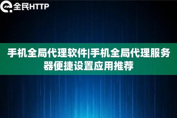 手机全局代理软件|手机全局代理服务器便捷设置应用推荐