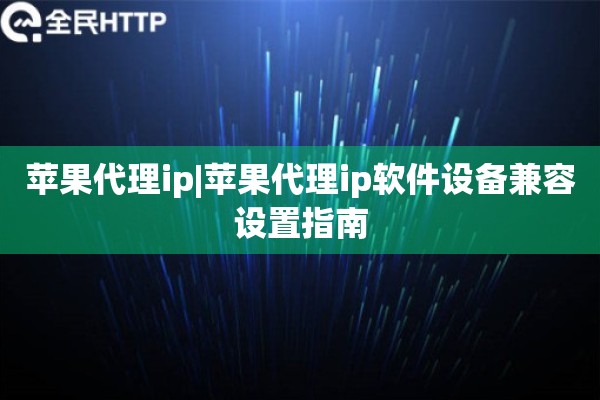 苹果代理ip|苹果代理ip软件设备兼容设置指南