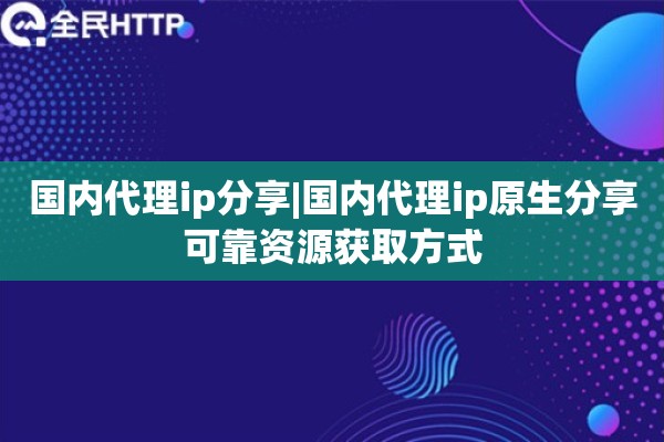 国内代理ip分享|国内代理ip原生分享可靠资源获取方式