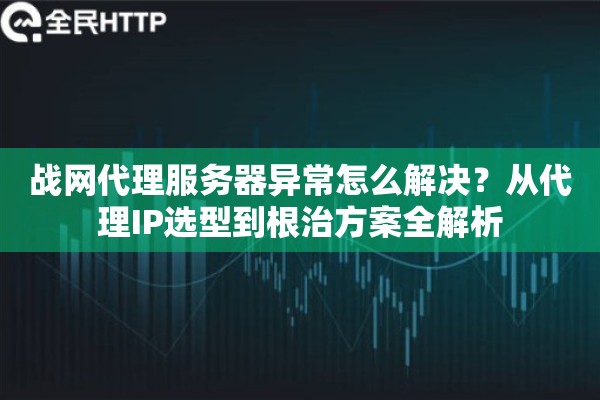 战网代理服务器异常怎么解决？从代理IP选型到根治方案全解析