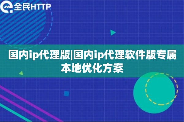国内ip代理版|国内ip代理软件版专属本地优化方案