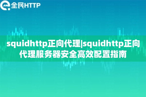 squidhttp正向代理|squidhttp正向代理服务器安全高效配置指南