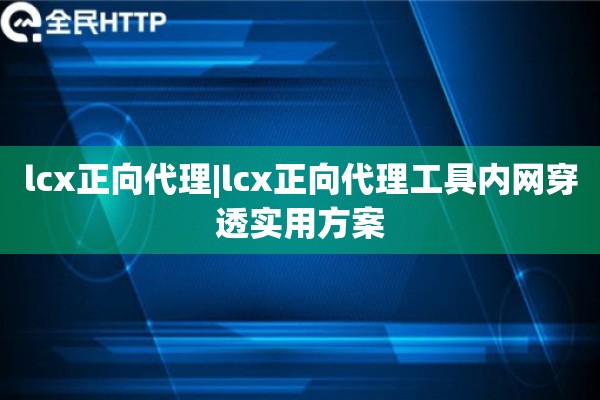 lcx正向代理|lcx正向代理工具内网穿透实用方案