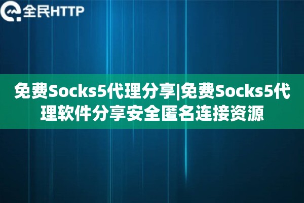 免费Socks5代理分享|免费Socks5代理软件分享安全匿名连接资源