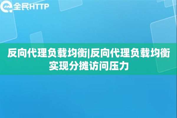 反向代理负载均衡|反向代理负载均衡实现分摊访问压力