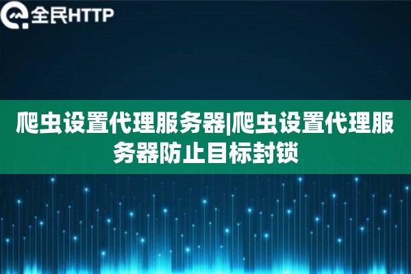 爬虫设置代理服务器|爬虫设置代理服务器防止目标封锁