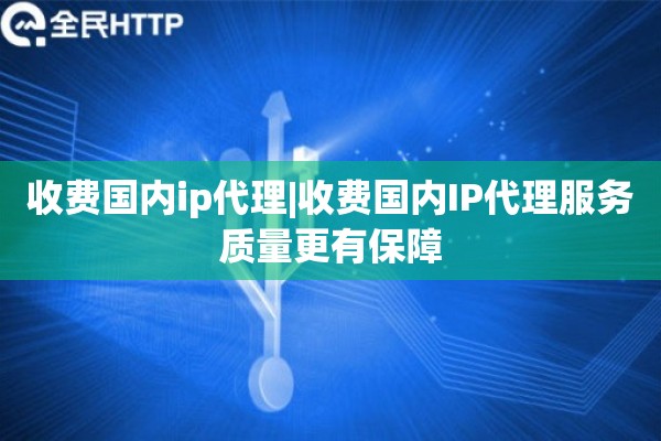 收费国内ip代理|收费国内IP代理服务质量更有保障