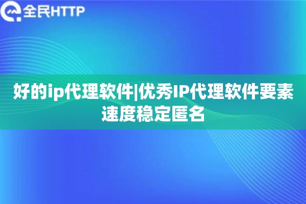 好的ip代理软件|优秀IP代理软件要素速度稳定匿名
