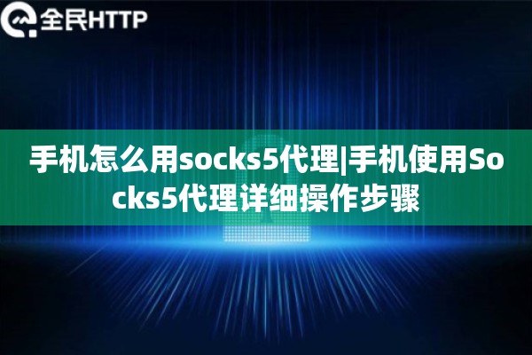 手机怎么用socks5代理|手机使用Socks5代理详细操作步骤