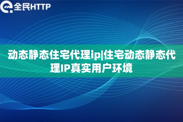 动态静态住宅代理ip|住宅动态静态代理IP真实用户环境
