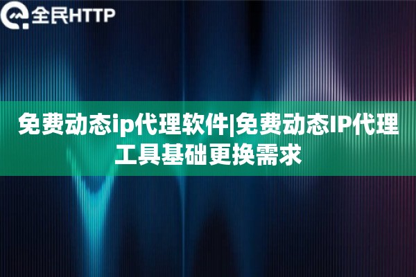 免费动态ip代理软件|免费动态IP代理工具基础更换需求