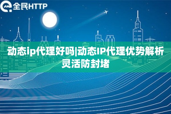 动态ip代理好吗|动态IP代理优势解析灵活防封堵