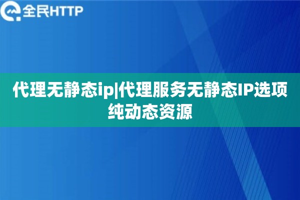 代理无静态ip|代理服务无静态IP选项纯动态资源