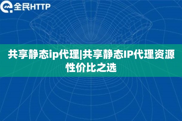 共享静态ip代理|共享静态IP代理资源性价比之选