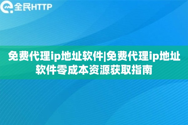 免费代理ip地址软件|免费代理ip地址软件零成本资源获取指南