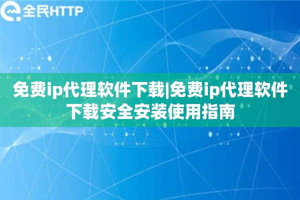 免费ip代理软件下载|免费ip代理软件下载安全安装使用指南