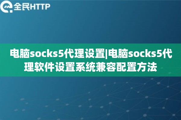 电脑socks5代理设置|电脑socks5代理软件设置系统兼容配置方法