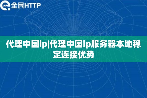 代理中国ip|代理中国ip服务器本地稳定连接优势