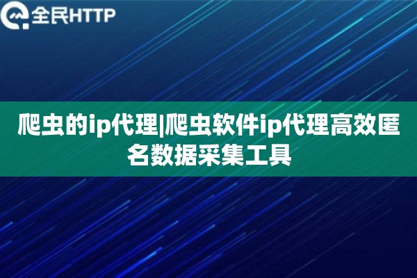 爬虫的ip代理|爬虫软件ip代理高效匿名数据采集工具