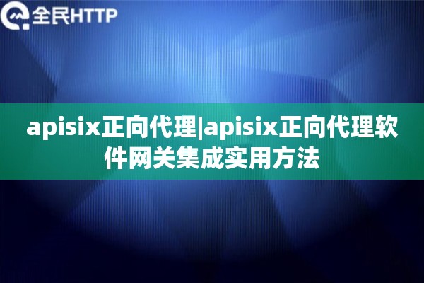 apisix正向代理|apisix正向代理软件网关集成实用方法