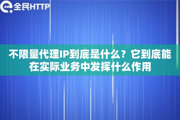 不限量代理IP到底是什么？它到底能在实际业务中发挥什么作用
