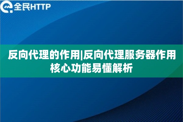 反向代理的作用|反向代理服务器作用核心功能易懂解析
