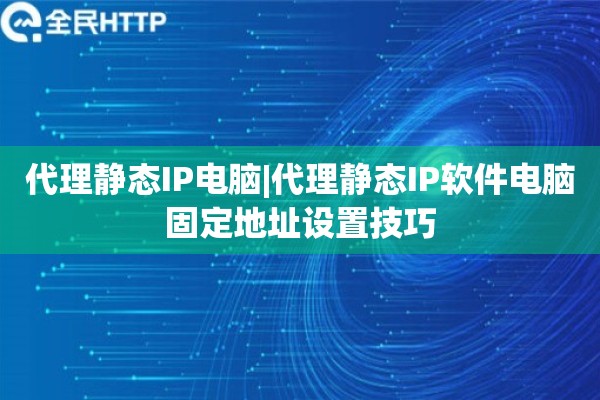 代理静态IP电脑|代理静态IP软件电脑固定地址设置技巧