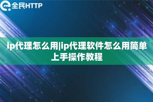 ip代理怎么用|ip代理软件怎么用简单上手操作教程