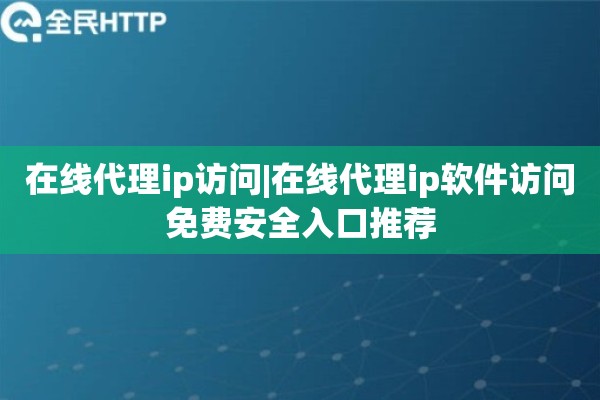 在线代理ip访问|在线代理ip软件访问免费安全入口推荐
