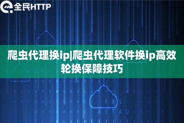 爬虫代理换ip|爬虫代理软件换ip高效轮换保障技巧