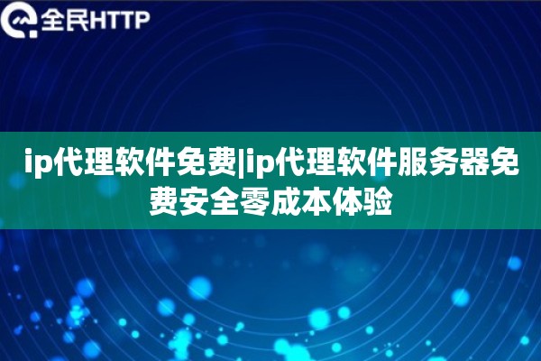 ip代理软件免费|ip代理软件服务器免费安全零成本体验